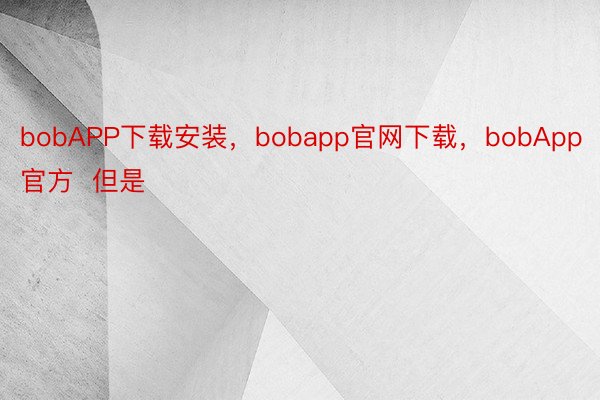 bobAPP下载安装，bobapp官网下载，bobApp官方  但是
