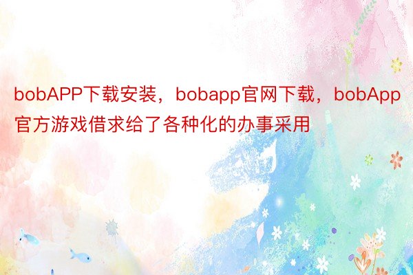 bobAPP下载安装，bobapp官网下载，bobApp官方游戏借求给了各种化的办事采用