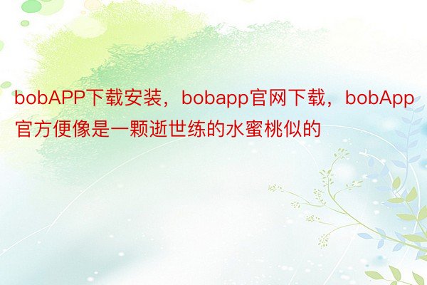 bobAPP下载安装，bobapp官网下载，bobApp官方便像是一颗逝世练的水蜜桃似的