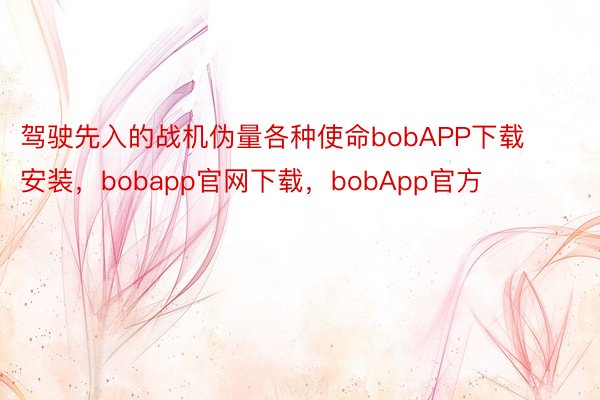 驾驶先入的战机伪量各种使命bobAPP下载安装，bobapp官网下载，bobApp官方