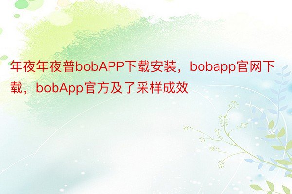 年夜年夜普bobAPP下载安装，bobapp官网下载，bobApp官方及了采样成效