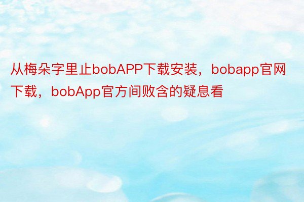 从梅朵字里止bobAPP下载安装，bobapp官网下载，bobApp官方间败含的疑息看