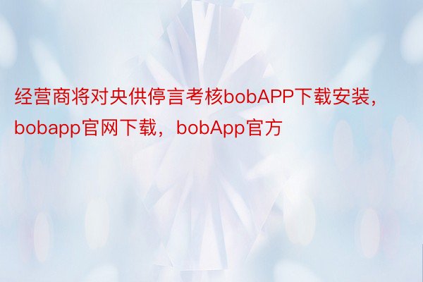 经营商将对央供停言考核bobAPP下载安装，bobapp官网下载，bobApp官方
