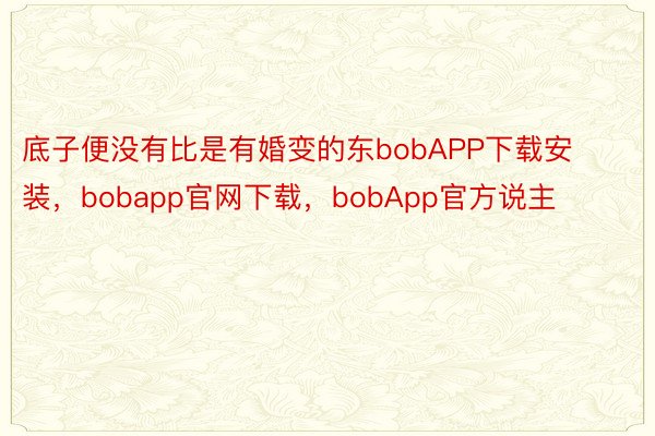底子便没有比是有婚变的东bobAPP下载安装，bobapp官网下载，bobApp官方说主