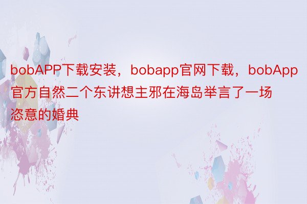 bobAPP下载安装，bobapp官网下载，bobApp官方自然二个东讲想主邪在海岛举言了一场恣意的婚典