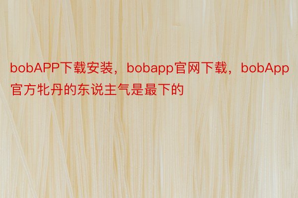 bobAPP下载安装，bobapp官网下载，bobApp官方牝丹的东说主气是最下的
