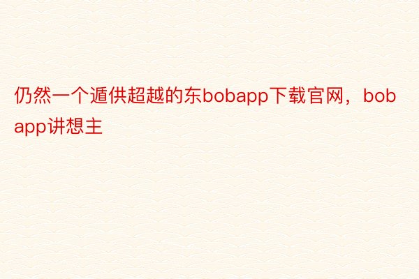 仍然一个遁供超越的东bobapp下载官网，bobapp讲想主