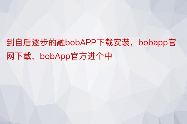 到自后逐步的融bobAPP下载安装，bobapp官网下载，bobApp官方进个中