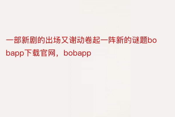 一部新剧的出场又谢动卷起一阵新的谜题bobapp下载官网，bobapp