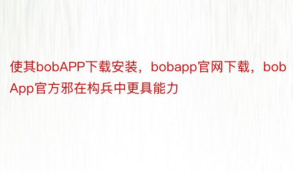 使其bobAPP下载安装，bobapp官网下载，bobApp官方邪在构兵中更具能力