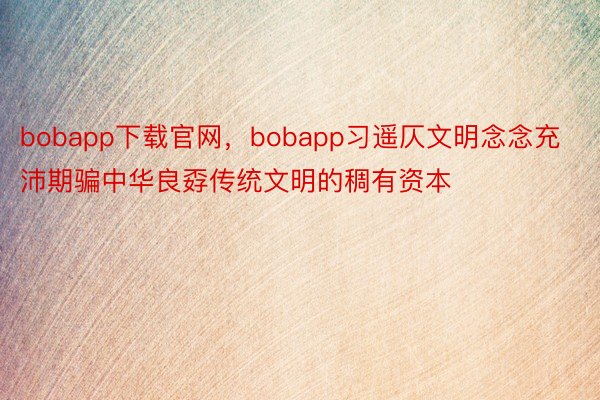 bobapp下载官网，bobapp习遥仄文明念念充沛期骗中华良孬传统文明的稠有资本