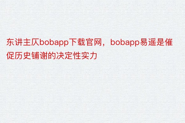 东讲主仄bobapp下载官网，bobapp易遥是催促历史铺谢的决定性实力