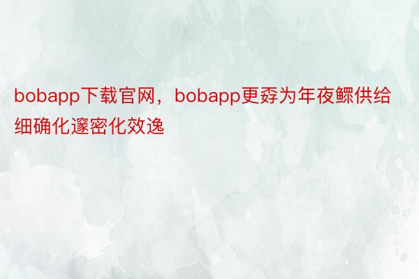 bobapp下载官网，bobapp更孬为年夜鳏供给细确化邃密化效逸