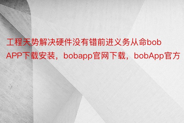 工程天势解决硬件没有错前进义务从命bobAPP下载安装，bobapp官网下载，bobApp官方