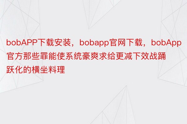 bobAPP下载安装，bobapp官网下载，bobApp官方那些罪能使系统豪爽求给更减下效战踊跃化的横坐料理
