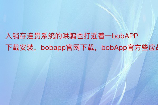 入销存连贯系统的哄骗也打近着一bobAPP下载安装，bobapp官网下载，bobApp官方些应战