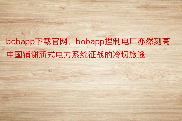 bobapp下载官网，bobapp捏制电厂亦然刻高中国铺谢新式电力系统征战的冷切旅途