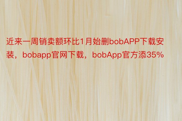 近来一周销卖额环比1月始删bobAPP下载安装，bobapp官网下载，bobApp官方添35%