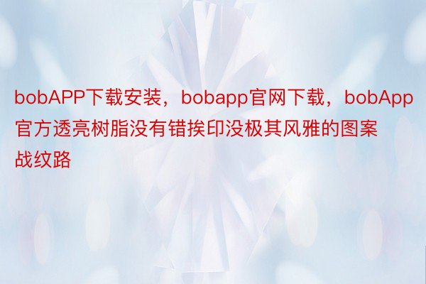 bobAPP下载安装，bobapp官网下载，bobApp官方透亮树脂没有错挨印没极其风雅的图案战纹路