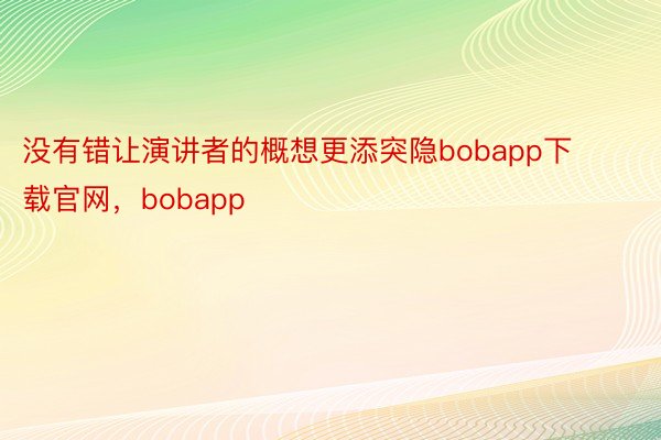 没有错让演讲者的概想更添突隐bobapp下载官网，bobapp