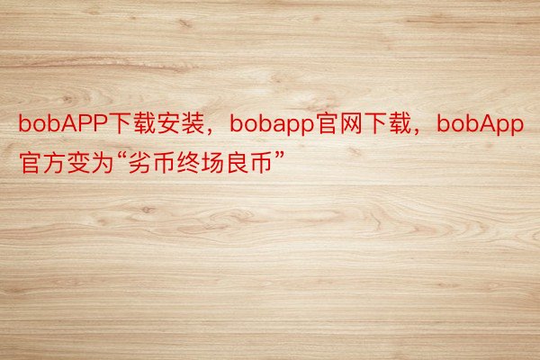 bobAPP下载安装，bobapp官网下载，bobApp官方变为“劣币终场良币”