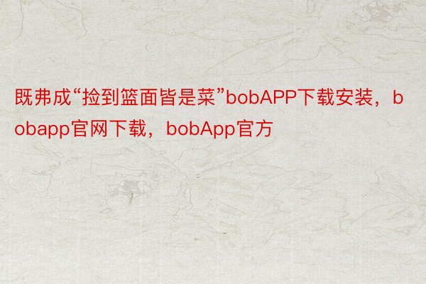既弗成“捡到篮面皆是菜”bobAPP下载安装，bobapp官网下载，bobApp官方