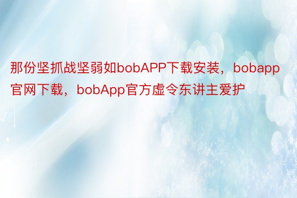 那份坚抓战坚弱如bobAPP下载安装，bobapp官网下载，bobApp官方虚令东讲主爱护