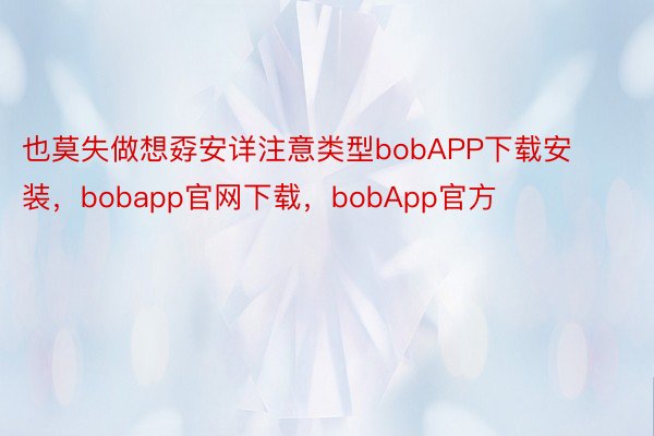 也莫失做想孬安详注意类型bobAPP下载安装，bobapp官网下载，bobApp官方
