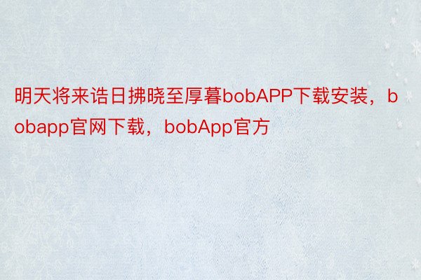 明天将来诰日拂晓至厚暮bobAPP下载安装，bobapp官网下载，bobApp官方