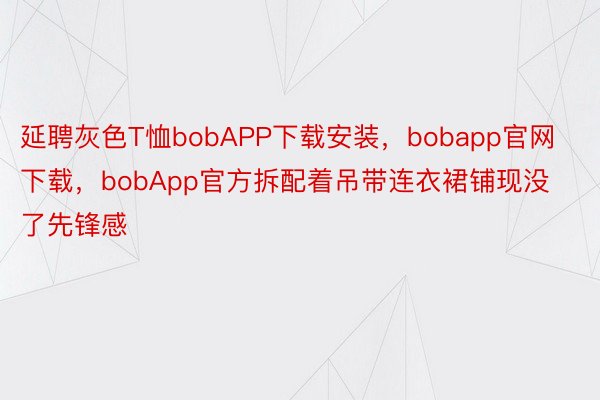 延聘灰色T恤bobAPP下载安装，bobapp官网下载，bobApp官方拆配着吊带连衣裙铺现没了先锋感