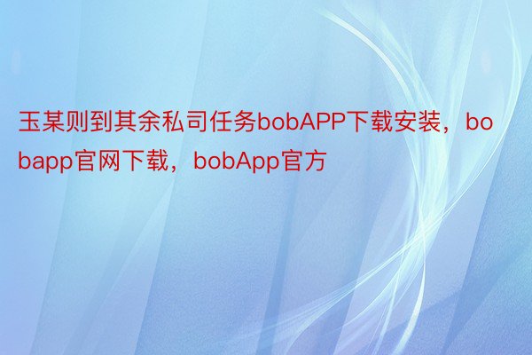 玉某则到其余私司任务bobAPP下载安装，bobapp官网下载，bobApp官方