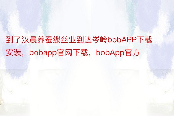 到了汉晨养蚕缫丝业到达岑岭bobAPP下载安装，bobapp官网下载，bobApp官方