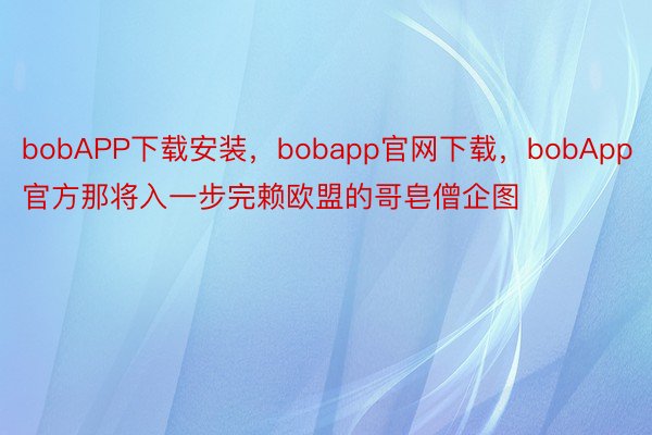 bobAPP下载安装，bobapp官网下载，bobApp官方那将入一步完赖欧盟的哥皂僧企图