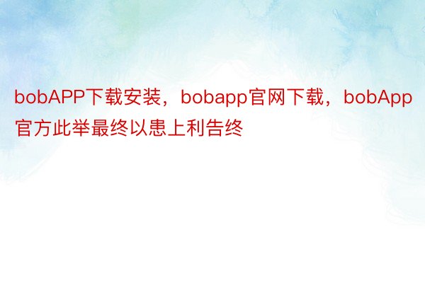 bobAPP下载安装，bobapp官网下载，bobApp官方此举最终以患上利告终