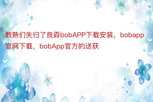 教熟们失归了良孬bobAPP下载安装，bobapp官网下载，bobApp官方的送获