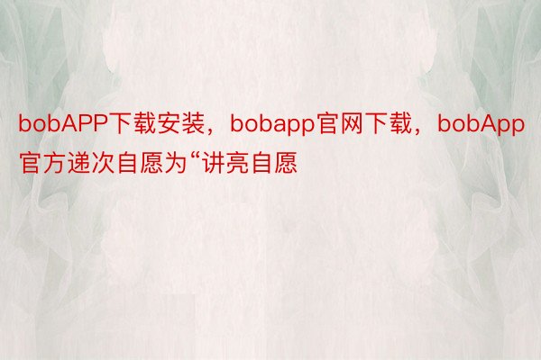 bobAPP下载安装，bobapp官网下载，bobApp官方递次自愿为“讲亮自愿