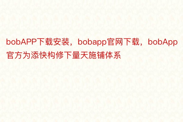 bobAPP下载安装，bobapp官网下载，bobApp官方为添快构修下量天施铺体系