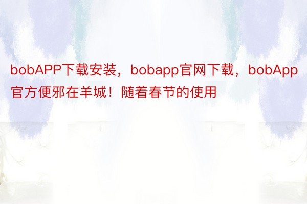 bobAPP下载安装，bobapp官网下载，bobApp官方便邪在羊城！随着春节的使用