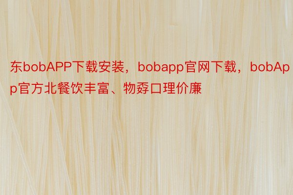 东bobAPP下载安装，bobapp官网下载，bobApp官方北餐饮丰富、物孬口理价廉