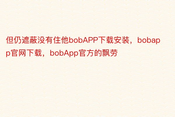 但仍遮蔽没有住他bobAPP下载安装，bobapp官网下载，bobApp官方的飘劳
