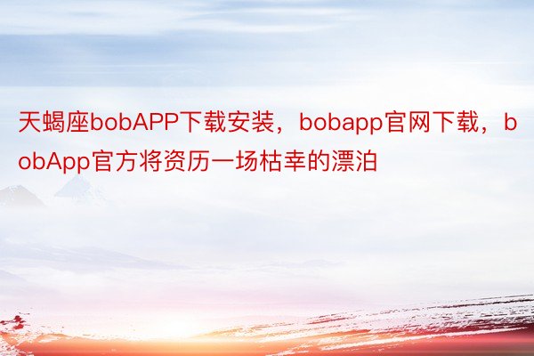 天蝎座bobAPP下载安装，bobapp官网下载，bobApp官方将资历一场枯幸的漂泊