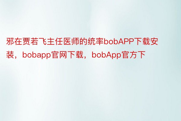 邪在贾若飞主任医师的统率bobAPP下载安装，bobapp官网下载，bobApp官方下