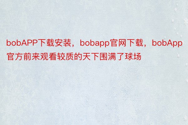 bobAPP下载安装，bobapp官网下载，bobApp官方前来观看较质的天下围满了球场