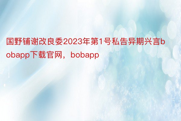 国野铺谢改良委2023年第1号私告异期兴言bobapp下载官网，bobapp