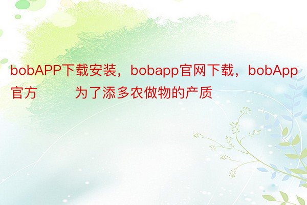 bobAPP下载安装，bobapp官网下载，bobApp官方        为了添多农做物的产质