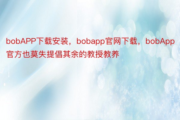 bobAPP下载安装，bobapp官网下载，bobApp官方也莫失提倡其余的教授教养