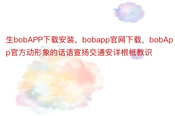 生bobAPP下载安装，bobapp官网下载，bobApp官方动形象的话语宣扬交通安详根柢教识