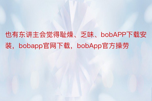 也有东讲主会觉得耻燥、乏味、bobAPP下载安装，bobapp官网下载，bobApp官方操劳