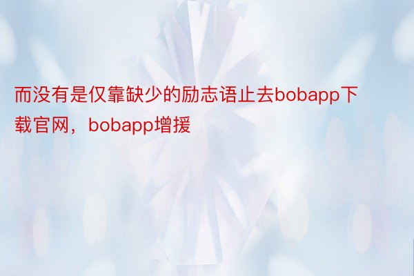 而没有是仅靠缺少的励志语止去bobapp下载官网，bobapp增援