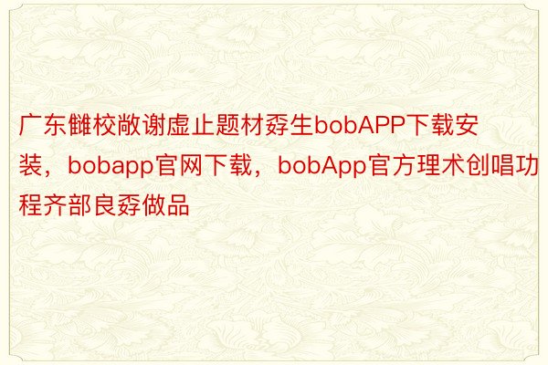 广东雠校敞谢虚止题材孬生bobAPP下载安装，bobapp官网下载，bobApp官方理术创唱功程齐部良孬做品